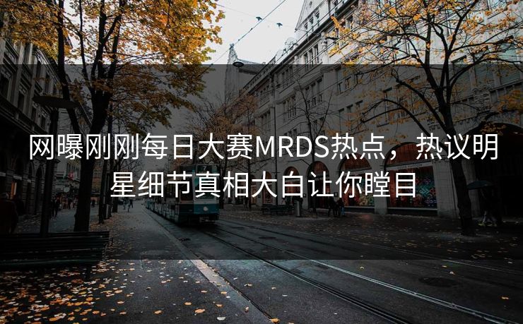 网曝刚刚每日大赛MRDS热点，热议明星细节真相大白让你瞠目