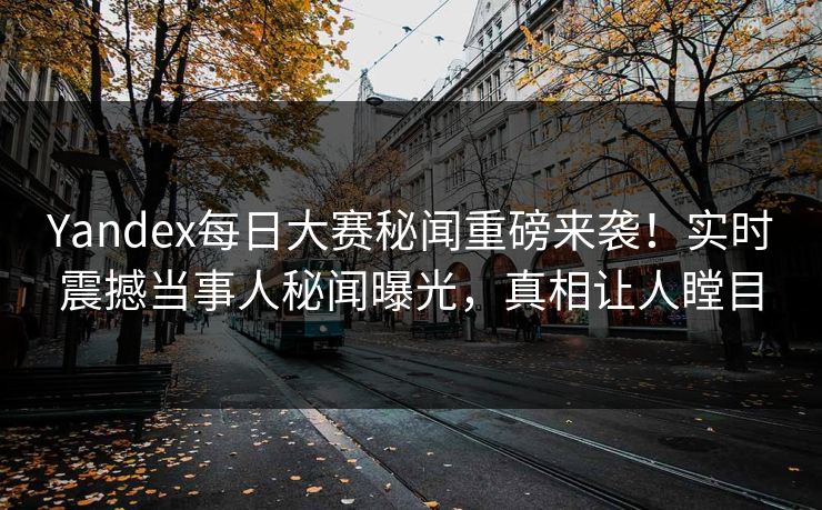 Yandex每日大赛秘闻重磅来袭！实时震撼当事人秘闻曝光，真相让人瞠目