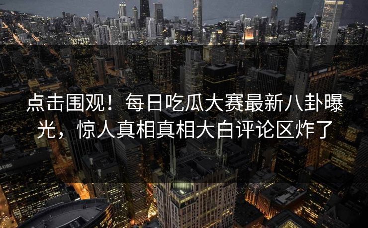 点击围观！每日吃瓜大赛最新八卦曝光，惊人真相真相大白评论区炸了