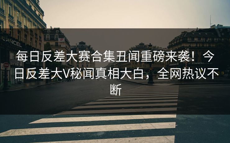每日反差大赛合集丑闻重磅来袭！今日反差大V秘闻真相大白，全网热议不断