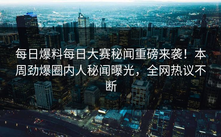 每日爆料每日大赛秘闻重磅来袭！本周劲爆圈内人秘闻曝光，全网热议不断
