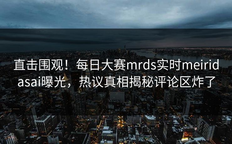 直击围观！每日大赛mrds实时meiridasai曝光，热议真相揭秘评论区炸了