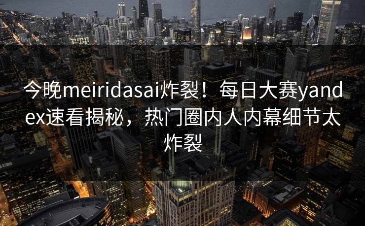 今晚meiridasai炸裂！每日大赛yandex速看揭秘，热门圈内人内幕细节太炸裂