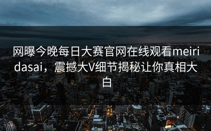 网曝今晚每日大赛官网在线观看meiridasai，震撼大V细节揭秘让你真相大白