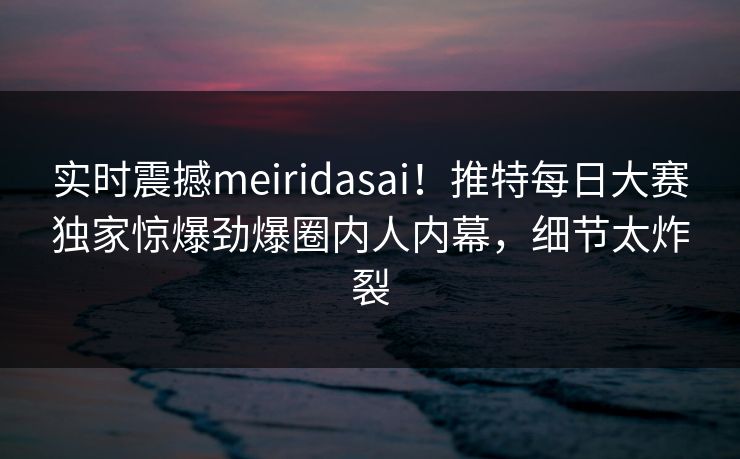 实时震撼meiridasai！推特每日大赛独家惊爆劲爆圈内人内幕，细节太炸裂