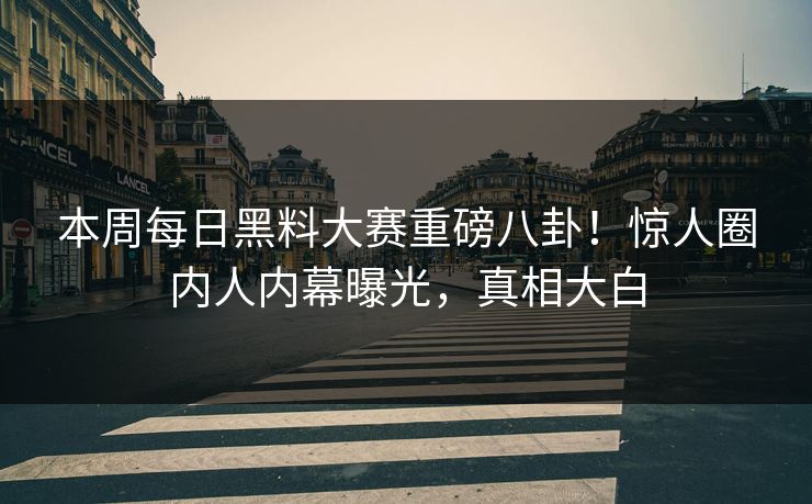 本周每日黑料大赛重磅八卦！惊人圈内人内幕曝光，真相大白