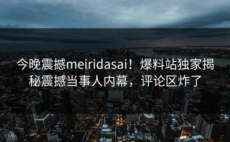 今晚震撼meiridasai！爆料站独家揭秘震撼当事人内幕，评论区炸了