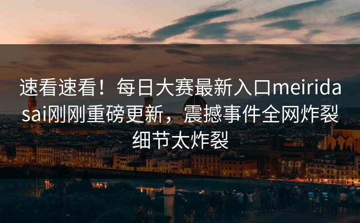 速看速看！每日大赛最新入口meiridasai刚刚重磅更新，震撼事件全网炸裂细节太炸裂