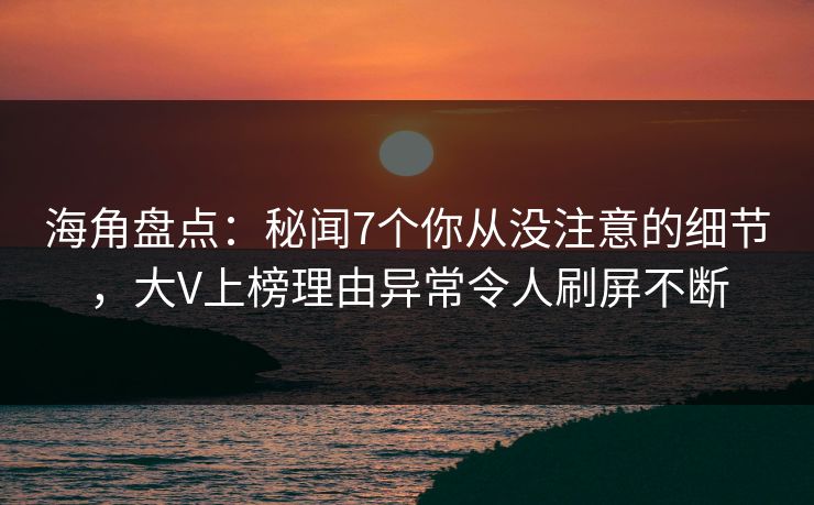 海角盘点：秘闻7个你从没注意的细节，大V上榜理由异常令人刷屏不断