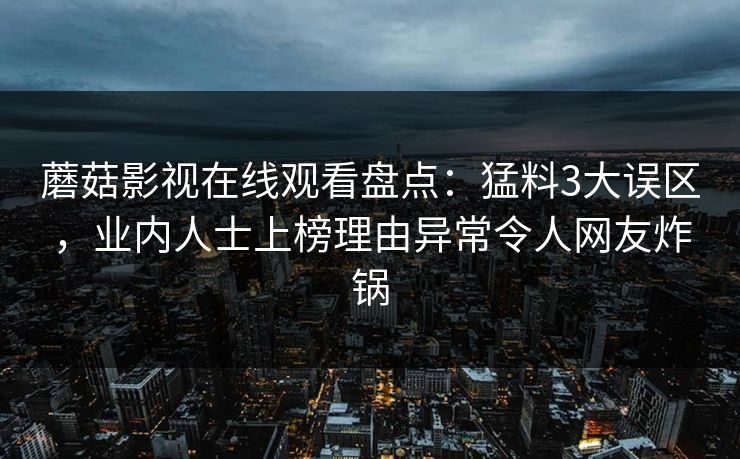 蘑菇影视在线观看盘点：猛料3大误区，业内人士上榜理由异常令人网友炸锅