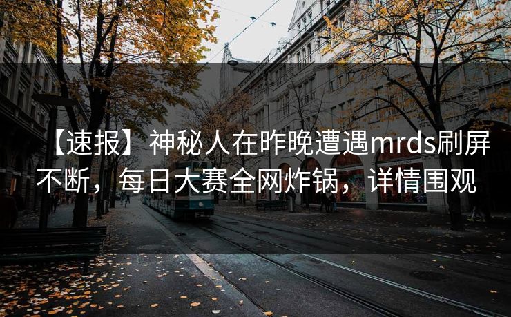 【速报】神秘人在昨晚遭遇mrds刷屏不断，每日大赛全网炸锅，详情围观