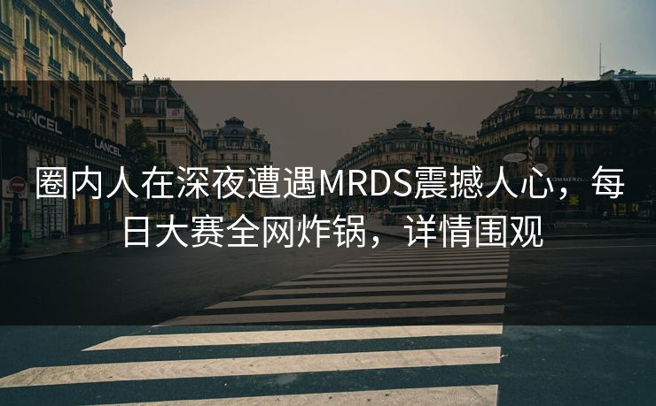 圈内人在深夜遭遇MRDS震撼人心，每日大赛全网炸锅，详情围观
