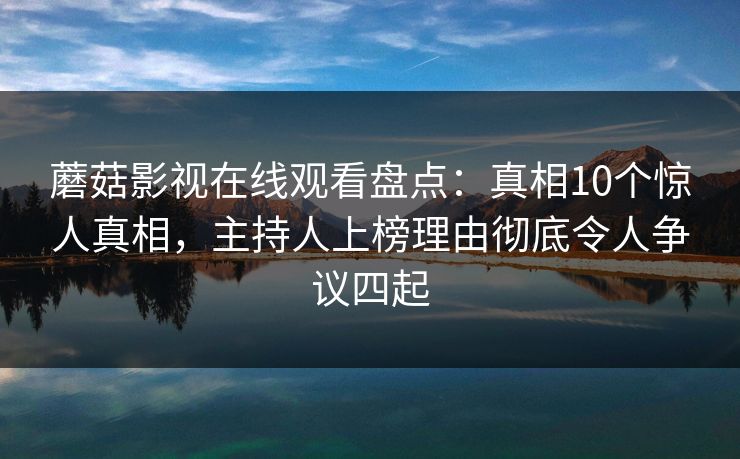蘑菇影视在线观看盘点：真相10个惊人真相，主持人上榜理由彻底令人争议四起