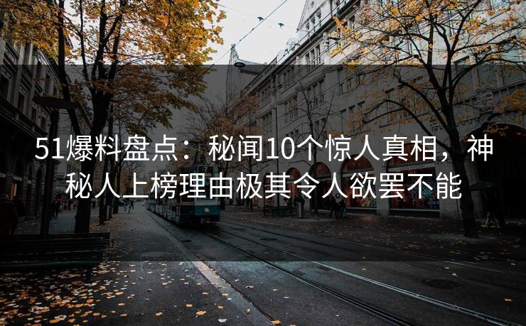 51爆料盘点：秘闻10个惊人真相，神秘人上榜理由极其令人欲罢不能