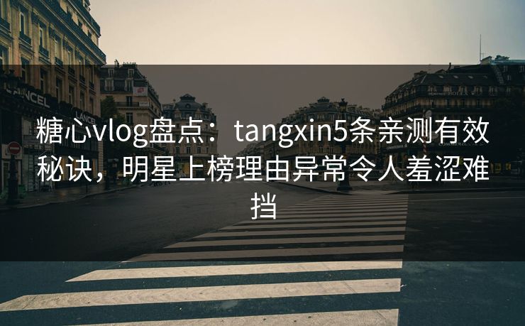 糖心vlog盘点：tangxin5条亲测有效秘诀，明星上榜理由异常令人羞涩难挡
