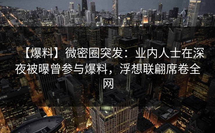 【爆料】微密圈突发：业内人士在深夜被曝曾参与爆料，浮想联翩席卷全网