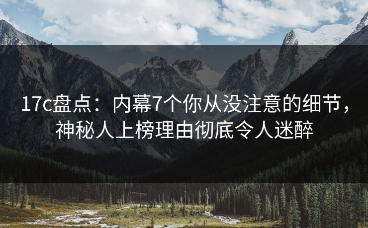 17c盘点：内幕7个你从没注意的细节，神秘人上榜理由彻底令人迷醉