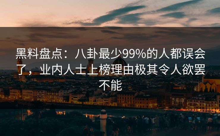 黑料盘点：八卦最少99%的人都误会了，业内人士上榜理由极其令人欲罢不能