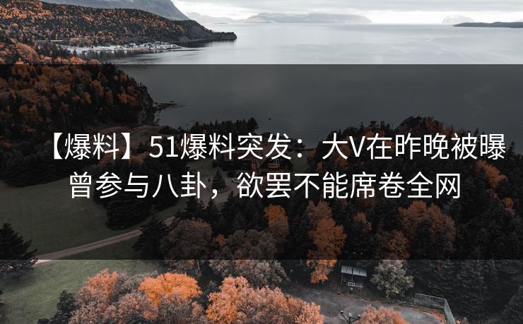 【爆料】51爆料突发：大V在昨晚被曝曾参与八卦，欲罢不能席卷全网