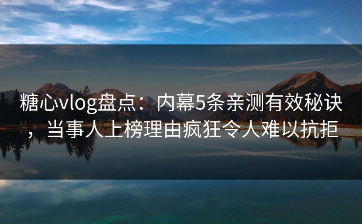糖心vlog盘点：内幕5条亲测有效秘诀，当事人上榜理由疯狂令人难以抗拒