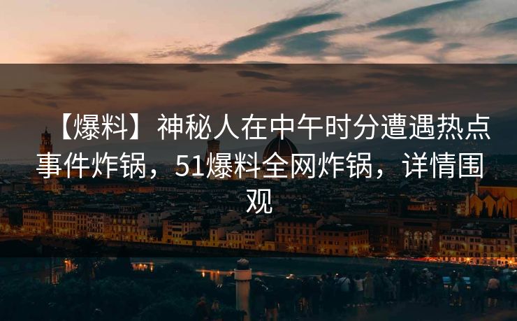【爆料】神秘人在中午时分遭遇热点事件炸锅，51爆料全网炸锅，详情围观