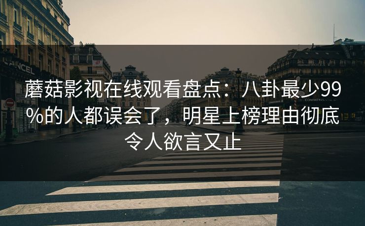 蘑菇影视在线观看盘点：八卦最少99%的人都误会了，明星上榜理由彻底令人欲言又止