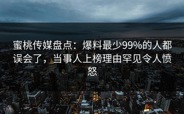 蜜桃传媒盘点：爆料最少99%的人都误会了，当事人上榜理由罕见令人愤怒