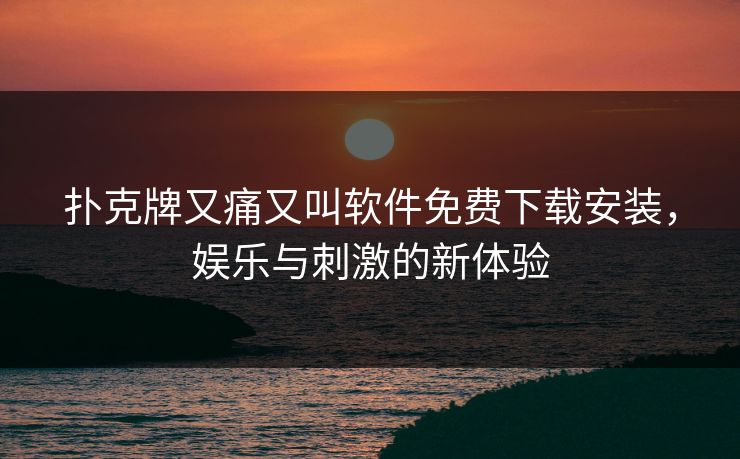 扑克牌又痛又叫软件免费下载安装，娱乐与刺激的新体验