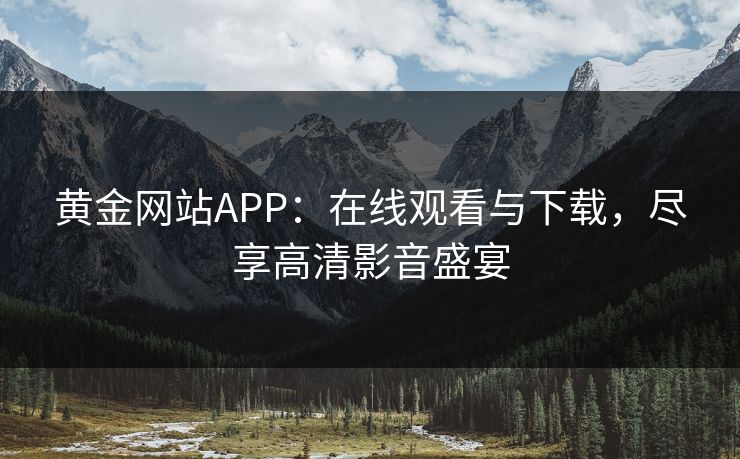 黄金网站APP:在线观看与下载,尽享高清影音盛宴 黄金网站APP:在线观看与下载,尽享高清影音盛宴