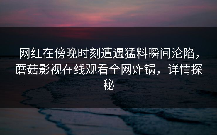 网红在傍晚时刻遭遇猛料瞬间沦陷，蘑菇影视在线观看全网炸锅，详情探秘