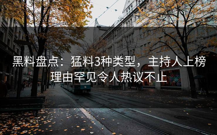 黑料盘点：猛料3种类型，主持人上榜理由罕见令人热议不止
