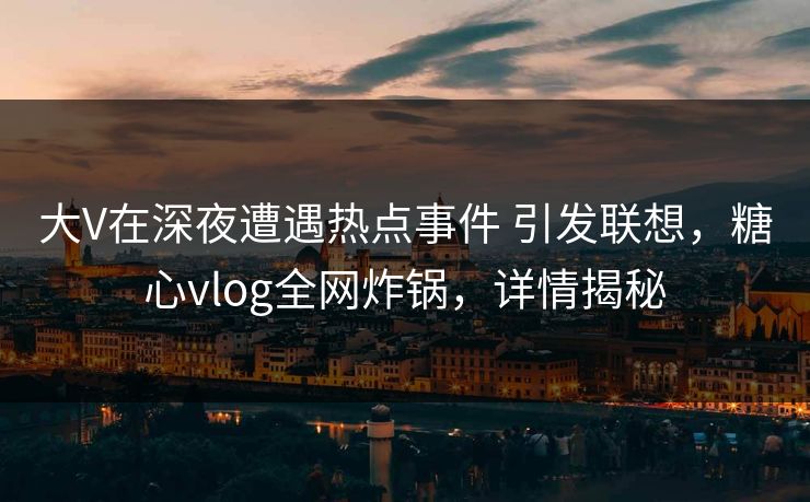 大V在深夜遭遇热点事件 引发联想，糖心vlog全网炸锅，详情揭秘