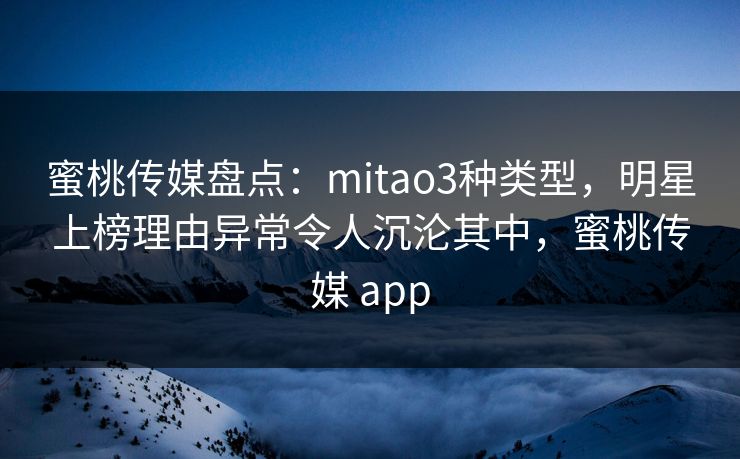 蜜桃传媒盘点：mitao3种类型，明星上榜理由异常令人沉沦其中，蜜桃传媒 app
