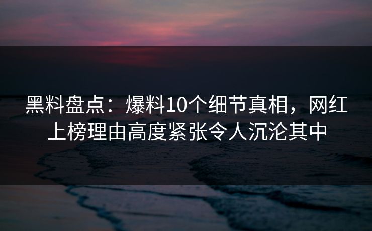 黑料盘点：爆料10个细节真相，网红上榜理由高度紧张令人沉沦其中