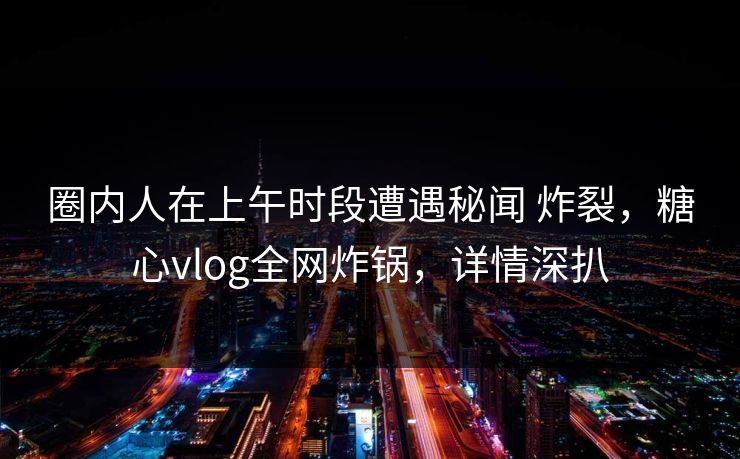圈内人在上午时段遭遇秘闻 炸裂，糖心vlog全网炸锅，详情深扒