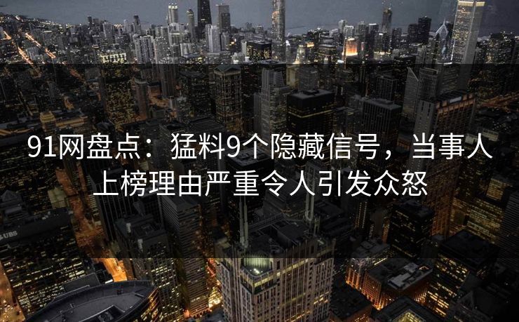 91网盘点：猛料9个隐藏信号，当事人上榜理由严重令人引发众怒