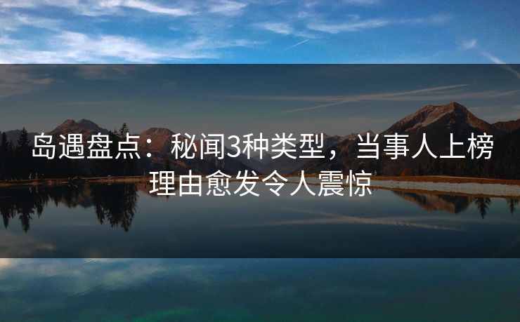 岛遇盘点：秘闻3种类型，当事人上榜理由愈发令人震惊