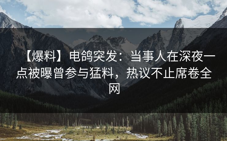 【爆料】电鸽突发：当事人在深夜一点被曝曾参与猛料，热议不止席卷全网