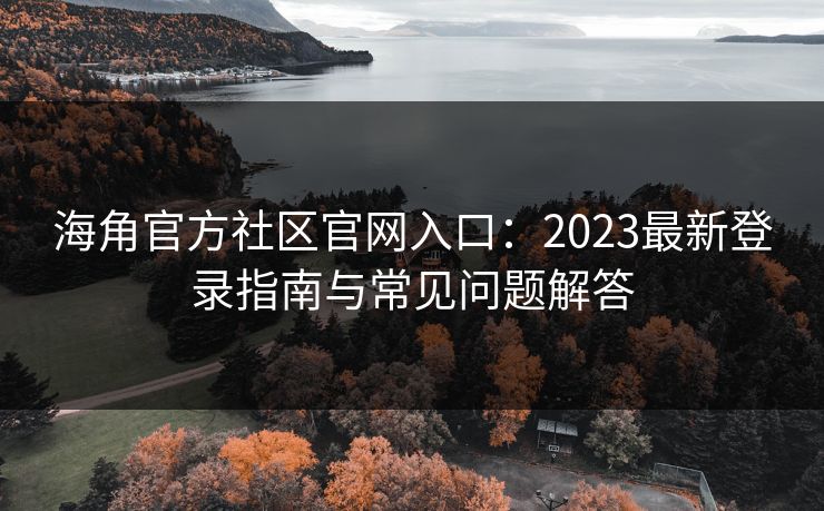 海角官方社区官网入口：2023最新登录指南与常见问题解答