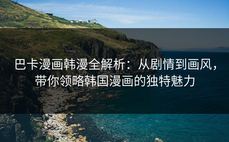 巴卡漫画韩漫全解析:从剧情到画风,带你领略韩国漫画的独特魅力 巴卡漫画韩漫全解析:从剧情到画风,带你领略韩国漫画的独特魅力