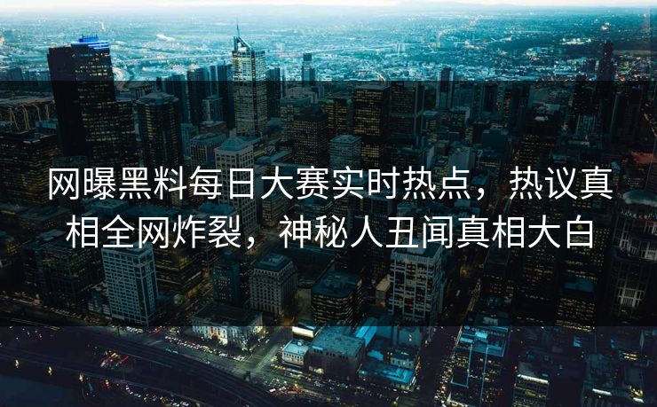 网曝黑料每日大赛实时热点，热议真相全网炸裂，神秘人丑闻真相大白