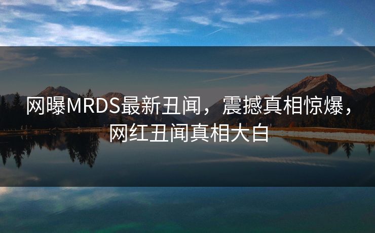 网曝MRDS最新丑闻，震撼真相惊爆，网红丑闻真相大白
