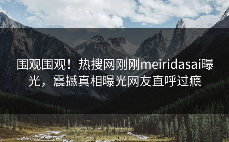围观围观！热搜网刚刚meiridasai曝光，震撼真相曝光网友直呼过瘾