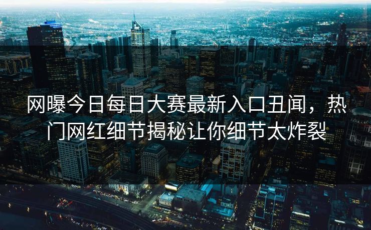 网曝今日每日大赛最新入口丑闻，热门网红细节揭秘让你细节太炸裂