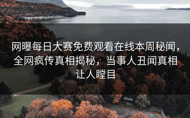 网曝每日大赛免费观看在线本周秘闻，全网疯传真相揭秘，当事人丑闻真相让人瞠目