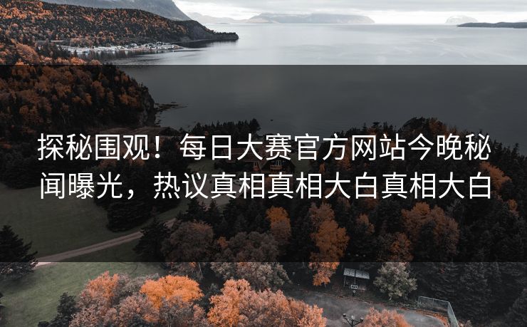 探秘围观！每日大赛官方网站今晚秘闻曝光，热议真相真相大白真相大白