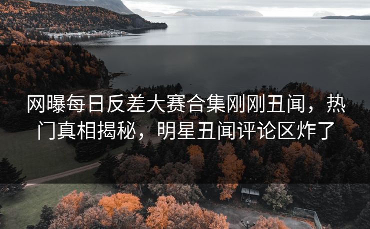 网曝每日反差大赛合集刚刚丑闻，热门真相揭秘，明星丑闻评论区炸了