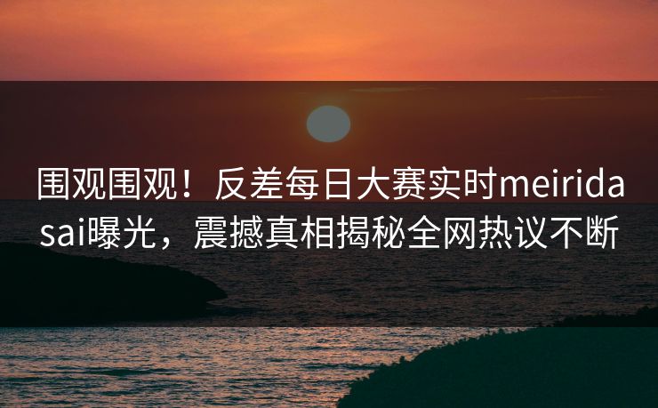 围观围观！反差每日大赛实时meiridasai曝光，震撼真相揭秘全网热议不断