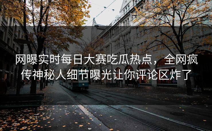 网曝实时每日大赛吃瓜热点，全网疯传神秘人细节曝光让你评论区炸了