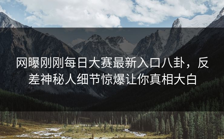 网曝刚刚每日大赛最新入口八卦，反差神秘人细节惊爆让你真相大白